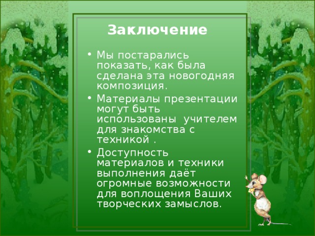 Заключение   Мы постарались показать, как была сделана эта новогодняя композиция. Материалы презентации могут быть использованы учителем для знакомства с техникой . Доступность материалов и техники выполнения даёт огромные возможности для воплощения Ваших творческих замыслов. 