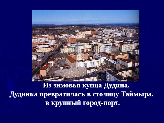   Из зимовья купца Дудина, Дудинка превратилась в столицу Таймыра, в крупный город-порт. 