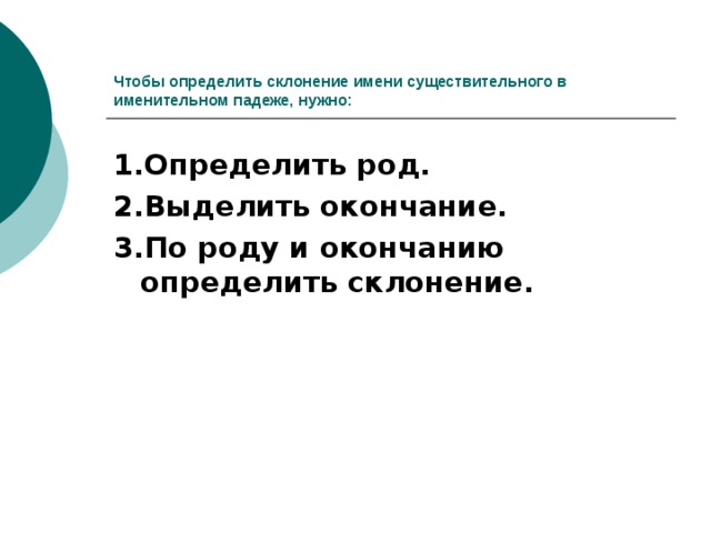 Чтобы определить склонение имени существительного в именительном падеже, нужно: 1.Определить род. 2.Выделить окончание. 3.По роду и окончанию определить склонение. 