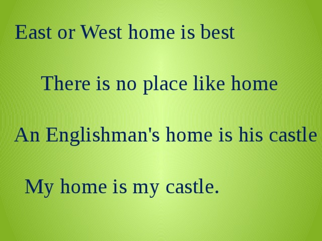        East or West home is best           There is no place like home        An Englishman's home is his castle     My home is my castle. 
