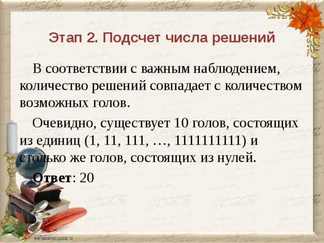 Этап 2. Подсчет числа решений В соответствии с важным наблюдением, количество решений совпадает с количеством возможных голов. Очевидно, существует 10 голов, состоящих из единиц (1, 11, 111, …, 1111111111) и столько же голов, состоящих из нулей. Ответ : 20 Как видим, сложность решения задачи не зависит от числа переменных и уравнений. Если понятно, как устроено множество решений, подсчитать количество решений для аналогичной системы, скажем, с 20-ю переменными, не сложнее, чем в уже рассмотренном случае. 47 
