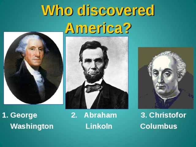 Who discovered America ? 1. George 2. Abraham  3. Christofor  Washington  Linkoln  Columbus 