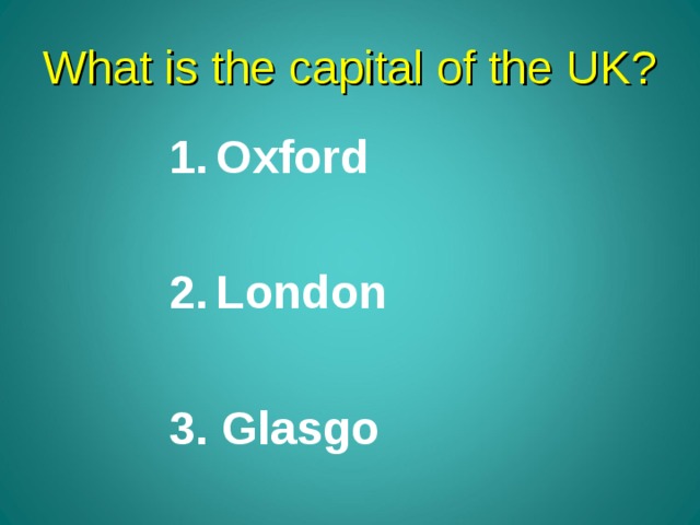 What is the capital of the UK? Oxford  London  3. Glasgo 