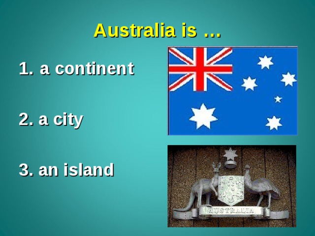 Australia is … a continent  2. a city  3. an island 