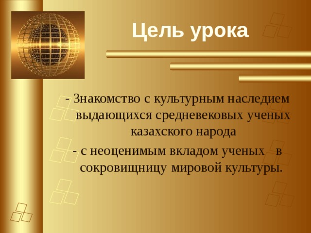 Цель урока - Знакомство с культурным наследием выдающихся средневековых ученых казахского народа - с неоценимым вкладом ученых в сокровищницу мировой культуры. 