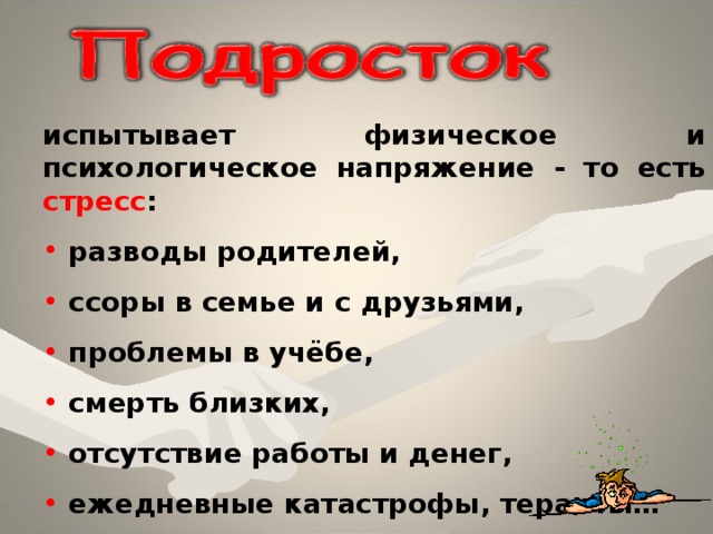 испытывает физическое и психологическое напряжение  - то есть стресс :  разводы родителей,  ссоры в семье и с друзьями,  проблемы в учёбе,  смерть близких,  отсутствие работы и денег,  ежедневные катастрофы, теракты… 