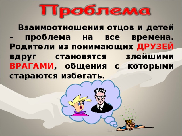  Взаимоотношения отцов и детей – проблема на все времена. Родители из понимающих ДРУЗЕЙ вдруг становятся злейшими ВРАГАМИ , общения с которыми стараются избегать.  