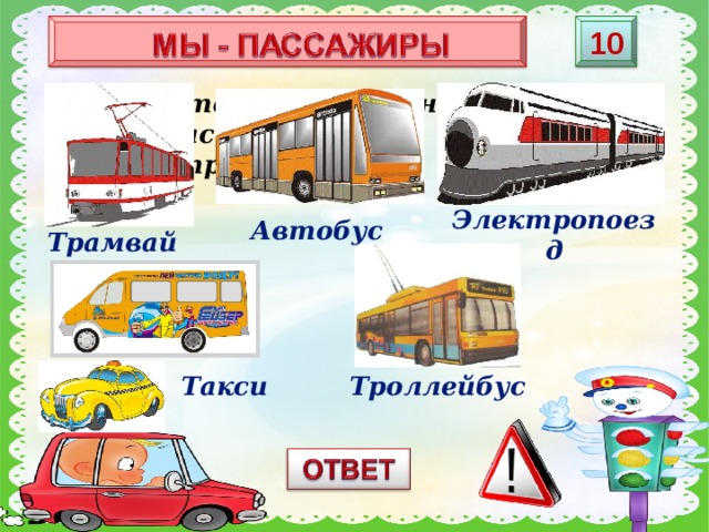 10 Назовите виды наземного пассажирского транспорта? Электропоезд Автобус Трамвай Такси Троллейбус 