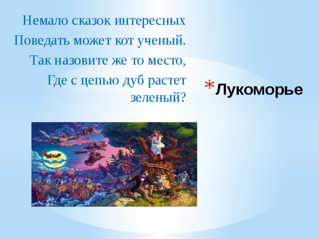 Немало сказок интересных Поведать может кот ученый. Так назовите же то место, Где с цепью дуб растет зеленый? Лукоморье 