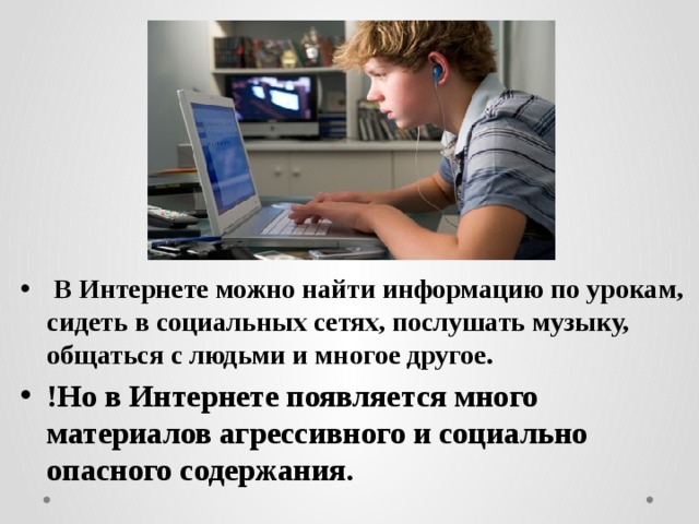  В Интернете можно найти информацию по урокам, сидеть в социальных сетях, послушать музыку, общаться с людьми и многое другое. !Но в Интернете появляется много материалов агрессивного и социально опасного содержания. 