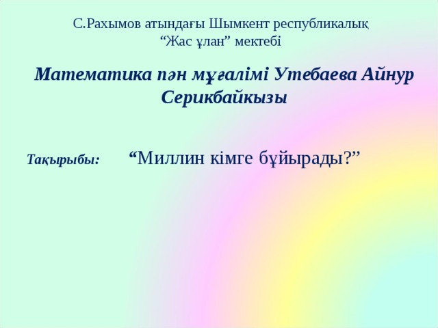 С.Рахымов атындағы Шымкент республикалық “Жас ұлан” мектебі Математика пән мұғалімі Утебаева Айнур Серикбайкызы Тақырыбы:  “ Миллин кімге бұйырады?” 