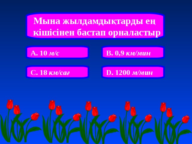 Мына жылдамдықтарды ең кішісінен бастап орналастыр А. 10 м/с В. 0,9 км/мин С. 18 км/сағ D. 1200 м/мин 