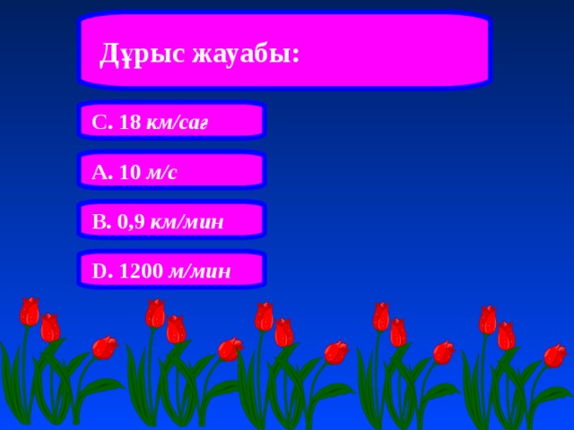 Дұрыс жауабы: С. 18 км/сағ А. 10 м/с В. 0,9 км/мин D. 1200 м/мин 