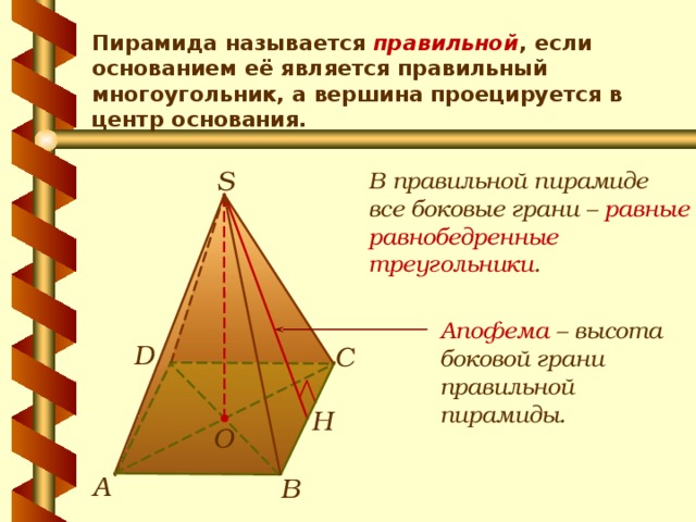 Пирамида называется правильной , если основанием её является правильный многоугольник, а вершина проецируется в центр основания. S В правильной пирамиде все боковые грани – равные равнобедренные треугольники . Апофема  – высота боковой грани правильной пирамиды. D С Н О А В 