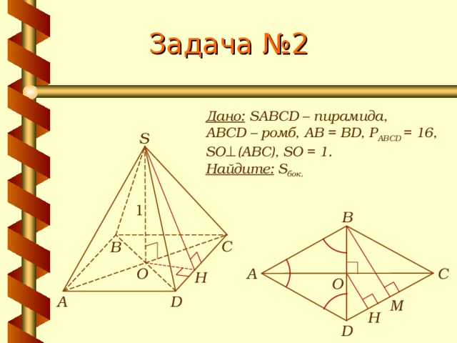 Задача № 2 Дано: SABCD – пирамида, ABCD – ромб, АВ = BD, Р ABCD = 16, SO ⊥ (АВС), SO = 1. Найдите: S бок.  S 1 В С В С А O H O D А М H D 