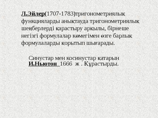 Л.Эйлер (1707-1783)тригонометриялық функцияларды анықтауда тригонометриялық шеңберлерді қарастыру арқылы, бірнеше негізгі формулалар көмегімен өзге барлық формулаларды қорытып шығарады.   Синустар мен косинустар қатарын И.Ньютон 1666 ж . Құрастырды. 