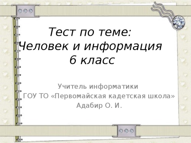 Тест по теме:  Человек и информация  6 класс Учитель информатики ГОУ ТО «Первомайская кадетская школа» Адабир О. И.  