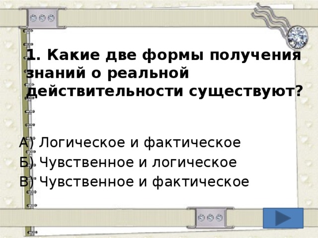 1. Какие две формы получения знаний о реальной действительности существуют? А) Логическое и фактическое Б) Чувственное и логическое В) Чувственное и фактическое  