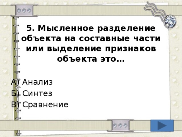 5.  Мысленное разделение объекта на составные части или выделение признаков объекта это… А) Анализ Б) Синтез В) Сравнение  