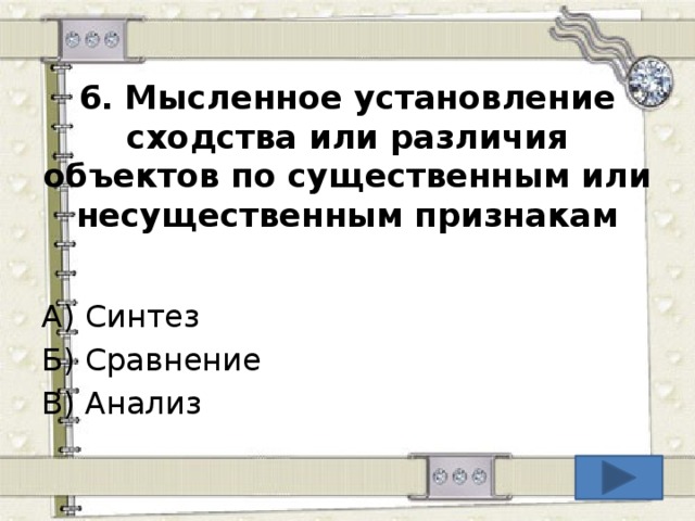 6.  Мысленное установление сходства или различия объектов по существенным или несущественным признакам А) Синтез Б) Сравнение В) Анализ  