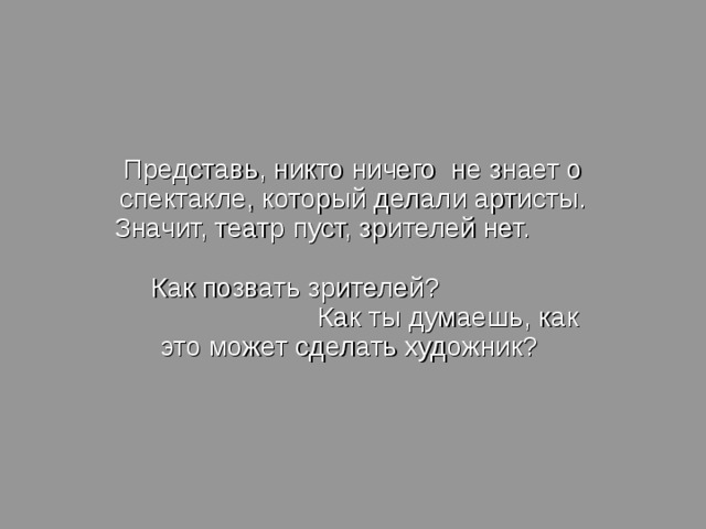 Представь, никто ничего не знает о спектакле, который делали артисты. Значит, театр пуст, зрителей нет. Как позвать зрителей? Как ты думаешь, как это может сделать художник?  