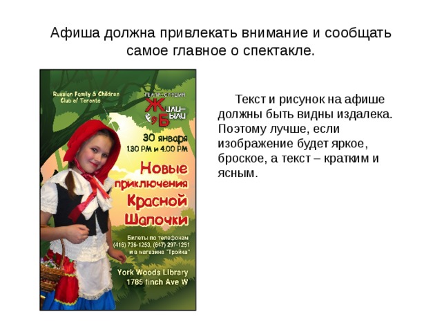 Афиша должна привлекать внимание и сообщать самое главное о спектакле.  Текст и рисунок на афише должны быть видны издалека. Поэтому лучше, если изображение будет яркое, броское, а текст – кратким и ясным. 