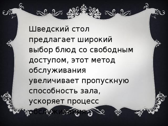 Шведский стол предлагает широкий выбор блюд со свободным доступом, этот метод обслуживания увеличивает пропускную способность зала, ускоряет процесс обслуживания.