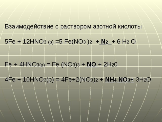 Взаимодействие с раствором азотной кислоты 5 Fe + 12 HNO 3  (p) = 5 Fe(NO 3 ) 2 + N 2  + 6 H 2 O   Fe + 4 HNO 3 (р) = Fe (NO 3 ) 3 + NO + 2 H 2 0 4 Fe + 10 HNO 3 (р) = 4 Fe+ 2 (NO 3 ) 2 + NH 4 NO 3 +  3 H 2 O    