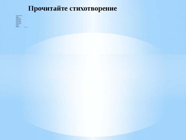 Прочитайте стихотворение Спросил на днях малыш сосед  У струйки, льющейся из крана:  – Откуда ты?  Вода в ответ:  – Издалека, из океана!  Потом малыш гулял в лесу,  Росою искрилась поляна.  – Откуда ты? – спросил росу.  – Издалека, из океана!  На поле лег туман седой.  Малыш спросил и у тумана:  – Откуда ты? Ты кто такой?  – И я, дружок, из океана!  Удивительно, не так ли?  В супе, в чае, в каждой капле,  В звонкой льдинке,  И в слезинке,  И в дождинке,  И в росинке –  Нам откликнется всегда  Океанская вода! Александр Дитрих 