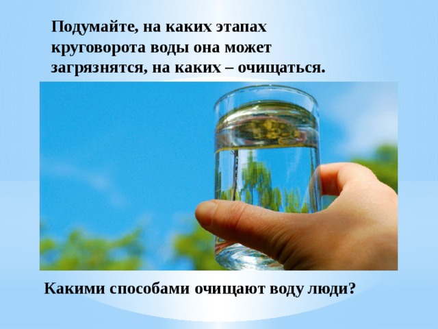 Подумайте, на каких этапах круговорота воды она может загрязнятся, на каких – очищаться. Какими способами очищают воду люди? 