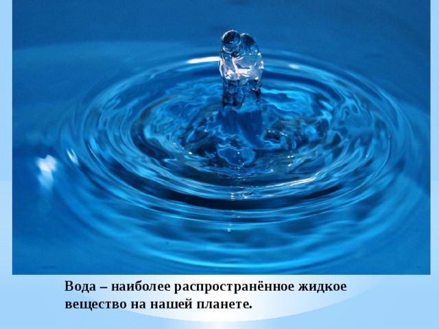 Вода – наиболее распространённое жидкое вещество на нашей планете. 
