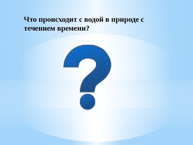 Что происходит с водой в природе с течением времени? 