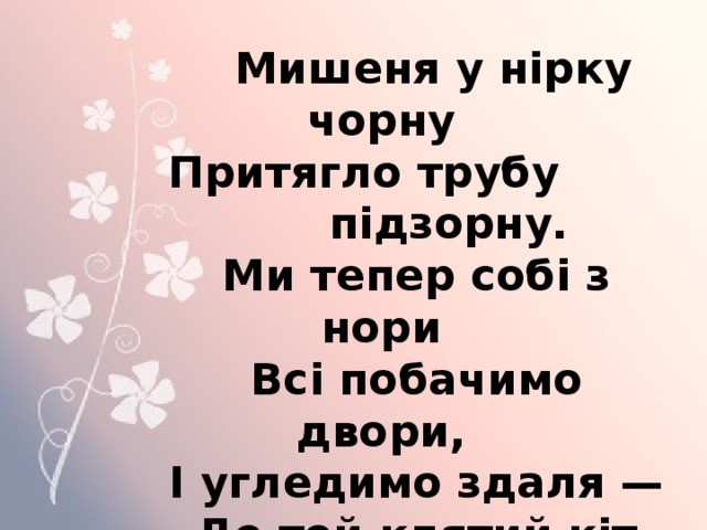  Мишеня у нірку чорну   Притягло трубу підзорну.   Ми тепер собі з нори   Всі побачимо двори,   І угледимо здаля —   Де той клятий кіт гуля. 
