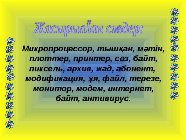  Микропроцессор, тышқан, мәтін,  плоттер, принтер, сөз, байт, пиксель, архив, жад, абонент, модификация, ұя, файл, терезе,  монитор, модем, интернет, байт, антивирус. 