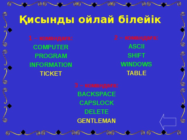 Қисынды ойлай білейік 2 – командаға: ASCII SHIFT WINDOWS TABLE  1 – командаға: COMPUTER PROGRAM INFORMATION TICKET 3 – командаға: BACKSPACE CAPSLOCK DELETE GENTLEMAN  