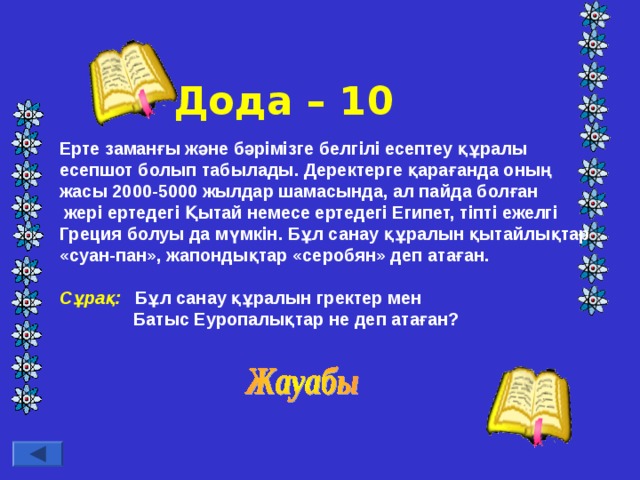 Дода – 10 Ерте заманғы және бәрімізге белгілі есептеу құралы есепшот болып табылады. Деректерге қарағанда оның жасы 2000-5000 жылдар шамасында, ал пайда болған  жері ертедегі Қытай немесе ертедегі Египет, тіпті ежелгі Греция болуы да мүмкін. Бұл санау құралын қытайлықтар «суан-пан», жапондықтар «серобян» деп атаған.  Сұрақ: Бұл санау құралын гректер мен  Батыс Еуропалықтар не деп атаған?  