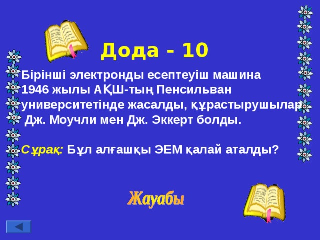 Дода - 10 Бірінші электронды есептеуіш машина 1946 жылы АҚШ-тың Пенсильван университетінде жасалды, құрастырушылар  Дж. Моучли мен Дж. Эккерт болды.  Сұрақ: Бұл алғашқы ЭЕМ қалай аталды?  