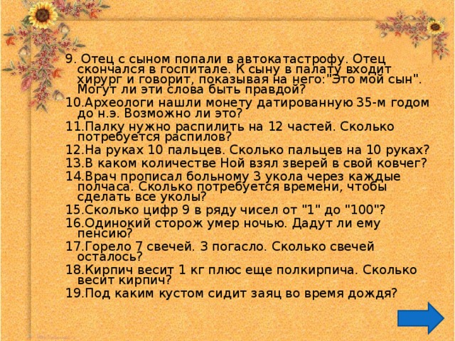 9. Отец с сыном попали в автокатастрофу. Отец скончался в госпитале. К сыну в палату входит хирург и говорит, показывая на него: