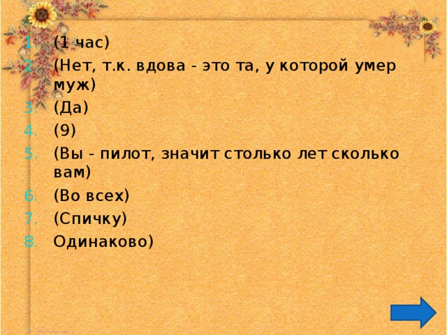 (1 час) (Нет, т.к. вдова - это та, у которой умер муж) (Да) (9) (Вы - пилот, значит столько лет сколько вам) (Во всех) (Спичку) Одинаково) 