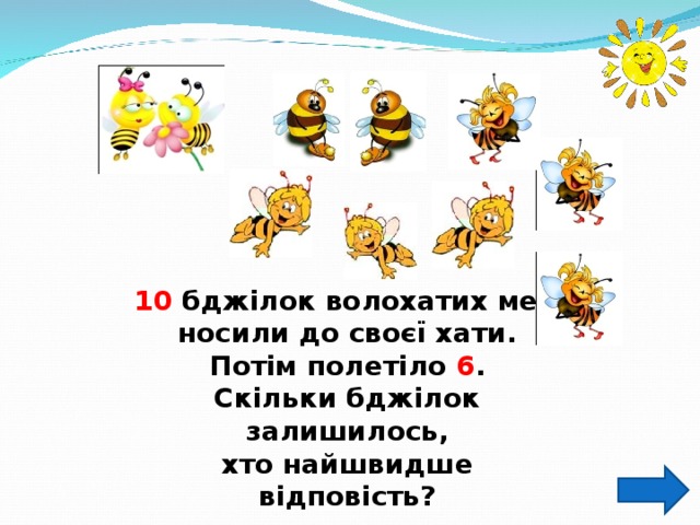 10 бджілок волохатих мед носили до своєї хати. Потім полетіло 6 . Скільки бджілок залишилось, хто найшвидше відповість? 
