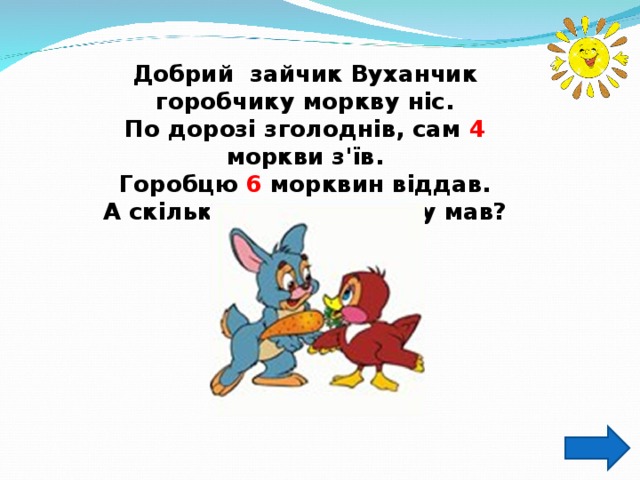 Добрий зайчик Вуханчик горобчику моркву ніс. По дорозі зголоднів, сам 4 моркви з'їв. Горобцю 6 морквин віддав. А скільки ж він спочатку мав? 