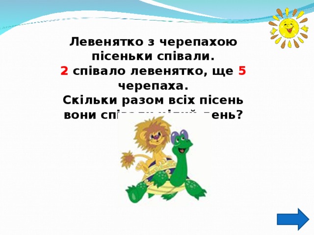 Левенятко з черепахою пісеньки співали. 2 співало левенятко, ще 5 черепаха. Скільки разом всіх пісень вони співали цілий день?  