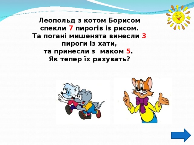 Леопольд з котом Борисом спекли 7 пирогів із рисом. Та погані мишенята винесли 3 пироги із хати, та принесли з маком 5 . Як тепер їх рахувать? 