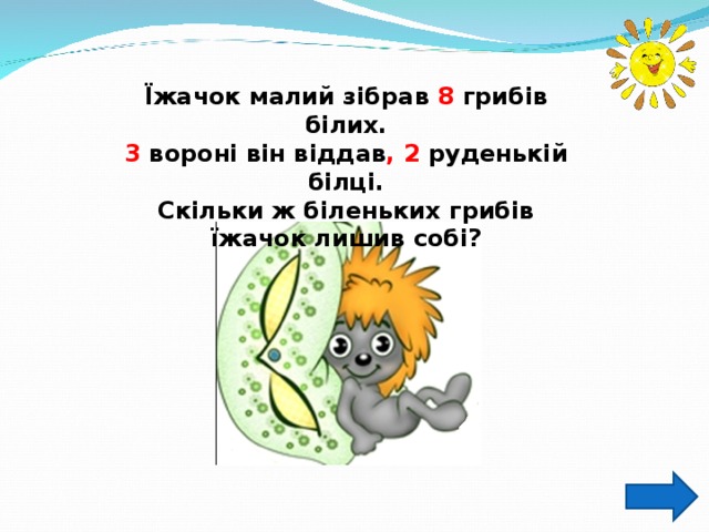 Їжачок малий зібрав 8 грибів білих. 3 вороні він віддав , 2 руденькій білці. Скільки ж біленьких грибів їжачок лишив собі? 