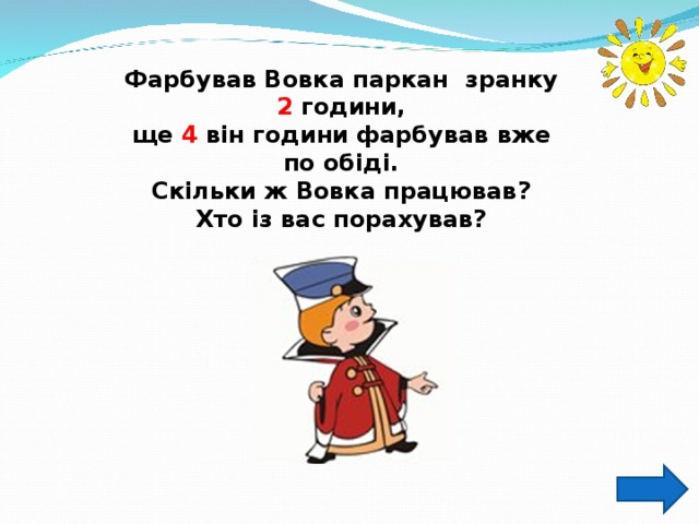 Фарбував Вовка паркан зранку 2 години, ще 4 він години фарбував вже по обіді. Скільки ж Вовка працював? Хто із вас порахував?  