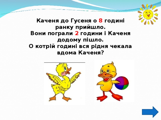 Каченя до Гусеня о 8 годині ранку прийшло. Вони пограли 2 години і Каченя додому пішло. О котрій годині вся рідня чекала вдома Каченя? 