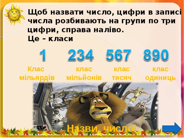 Щоб назвати число, цифри в записі числа розбивають на групи по три цифри, справа наліво.  Це – класи клас одиниць клас тисяч клас мільйонів Клас мільярдів Назви число! 