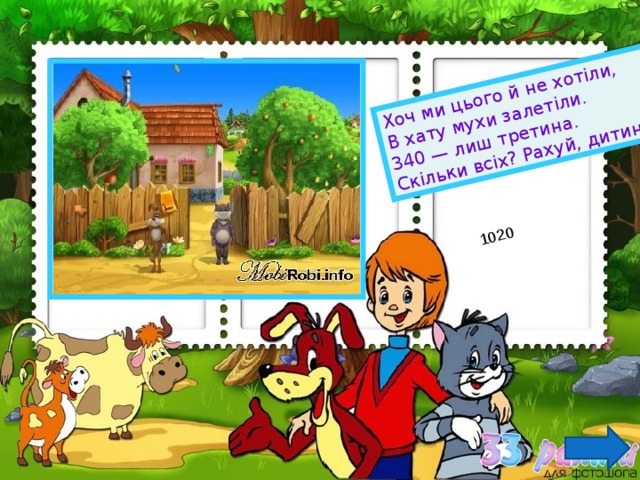 Хоч ми цього й не хотіли,  В хату мухи залетіли. 340 — лиш третина. Скільки всіх? Рахуй, дитино. 1020 