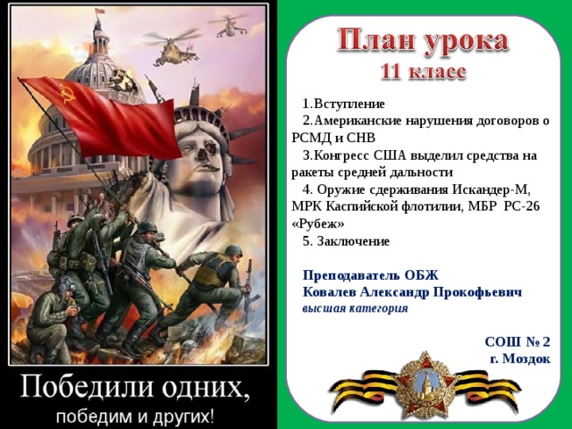 Вступление Американские нарушения договоров о РСМД и СНВ Конгресс США выделил средства на ракеты средней дальности  Оружие сдерживания Искандер-М, МРК Каспийской флотилии, МБР РС-26 «Рубеж»  Заключение Преподаватель ОБЖ Ковалев Александр Прокофьевич высшая категория СОШ № 2 г. Моздок  