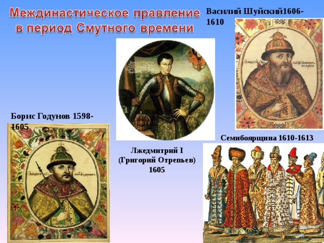 Василий Шуйский1606-1610 Борис Годунов 1598-1605 Семибоярщина 1610-1613 Лжедмитрий I (Григорий Отрепьев) 1605 